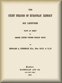 The Chief Periods of European History: Six lectures read in the University of Oxford in Trinity term, 1885 — Edward A. (Edward Augustus) Freeman cover