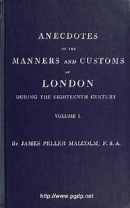 Anecdotes of the Manners and Customs of London during the Eighteenth Century; Vol. 1 (of 2): Including the Charities, Depravities, Dresses, and Amusements etc. — James Peller Malcolm cover