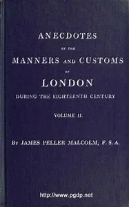 Anecdotes of the Manners and Customs of London during the Eighteenth Century; Vol. 2 (of 2): Including the Charities, Depravities, Dresses, and Amusements etc. — James Peller Malcolm cover