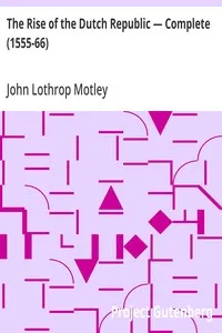 The Rise of the Dutch Republic — Complete (1555-66) — John Lothrop Motley cover
