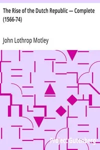 The Rise of the Dutch Republic — Complete (1566-74) — John Lothrop Motley cover