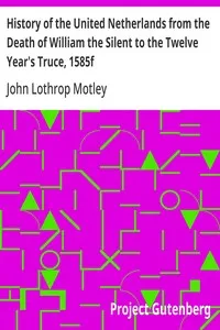 History of the United Netherlands from the Death of William the Silent to the Twelve Year's Truce, 1585f — John Lothrop Motley cover