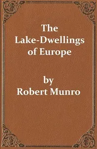 The Lake-Dwellings of Europe: Being the Rhind Lectures in Archæology for 1888 — Robert Munro cover