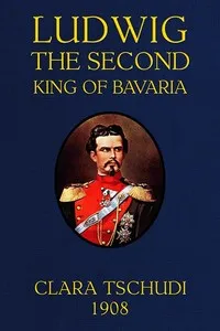 Ludwig the Second, King of Bavaria — Clara Tschudi cover