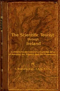 The Scientific Tourist through Ireland: in which the traveller is directed to the principal objects of antiquity, art, science & the picturesque — Thomas Walford cover