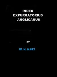 Index Expurgatorius Anglicanus: Or, a descriptive catalogue of the principal books printed or published in England, which have been suppressed, or burnt by the common hangman, or censured, or for which the authors, printers, or publishers have been p — W. H. (William Henry) Hart cover