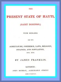 The Present State of Hayti (Saint Domingo) with Remarks on its Agriculture, Commerce, Laws, Religion, Finances, and Population — James (Merchant) Franklin cover