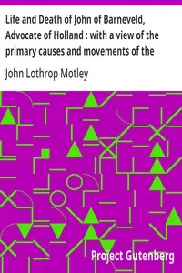 Life and Death of John of Barneveld, Advocate of Holland : with a view of the primary causes and movements of the Thirty Years' War, 1618-19 — John Lothrop Motley cover