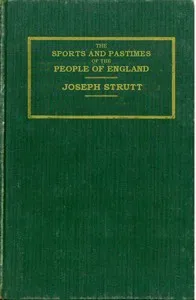 The Sports and Pastimes of the People of England: Including the Rural and Domestic Recreations, May Games, Mummeries, Shows, Processions, Pageants, and Pompous Spectacles from the Earliest Period to the Present Time — Joseph Strutt cover