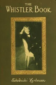 The Whistler book : $b a monograph of the life and position in art of James McNeill Whistler, together with a careful study of his more important works — Sadakichi Hartmann cover