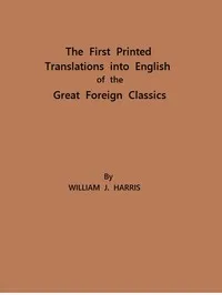 The First Printed Translations into English of the Great Foreign Classics: A Supplement to Text-Books of English Literature — William James Harris cover