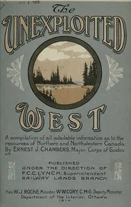 The Unexploited West: A Compilation of all of the authentic information available at the present time as to the Natural Resources of the Unexploited Regions of Northern Canada — Ernest J. Chambers cover