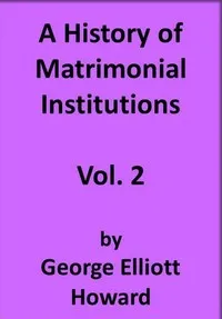 A History of Matrimonial Institutions, Vol. 2 of 3 — George Elliott Howard cover