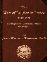 The Wars of Religion in France 1559-1576: The Huguenots, Catherine de Medici and Philip II — James Westfall Thompson cover