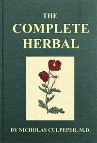 The Complete Herbal: To which is now added, upwards of one hundred additional herbs, with a display of their medicinal and occult qualities physically applied to the cure of all disorders incident to mankind: to which are now first annexed, the Engli — Nicholas Culpeper cover