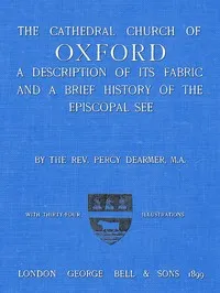 The Cathedral Church of Oxford: A description of its fabric and a brief history of the Episcopal see — Percy Dearmer cover