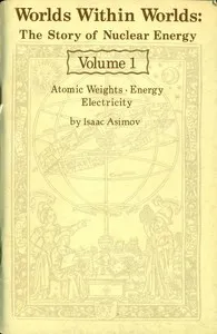 Worlds Within Worlds: The Story of Nuclear Energy, Volume 1 (of 3): Atomic Weights; Energy; Electricity — Isaac Asimov cover