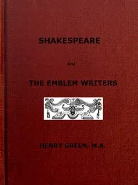 Shakespeare and the Emblem Writers: an exposition of their similarities of throught and expression, preceded by a view of emblem-literature down to A.D. 1616 — Henry Green cover