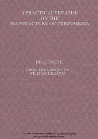 A practical treatise on the manufacture of perfumery : $b comprising directions for making all kinds of perfumes, sachet powders, fumigating materials, dentrifices, cosmetics, etc., etc., with a full account of the volatile oils, balsams, resins, and — C. (Carl) Deite cover