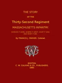 The Story of the Thirty-second Regiment, Massachusetts Infantry: Whence it came; where it went; what it saw, and what it did — Francis J. (Francis Jewett) Parker cover