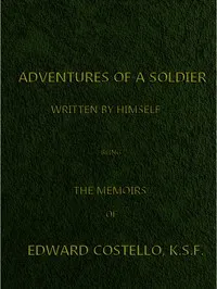 Adventures of a Soldier, Written by Himself: Being the Memoirs of Edward Costello, K.S.F. Formerly a Non-Commissioned Officer in the Rifle Brigade, Late Captain in the British Legion, and Now One of the Wardens of the Tower of London; Comprising Narr — Edward Costello cover