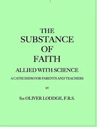 The Substance of Faith Allied with Science (6th Ed.): A Catechism for Parents and Teachers — Oliver, Sir Lodge cover