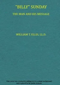 "Billy" Sunday, the Man and His Message: With his own words which have won thousands for Christ cover