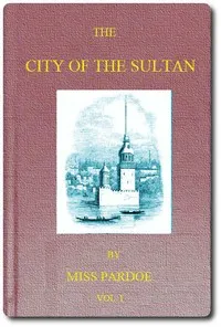 The City of the Sultan; and Domestic Manners of the Turks, in 1836, Vol. 1 (of 2) — Miss (Julia) Pardoe cover