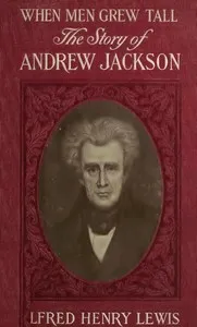 When Men Grew Tall, or The Story of Andrew Jackson — Alfred Henry Lewis cover