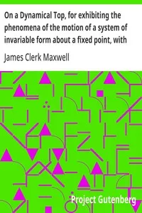 On a Dynamical Top, for exhibiting the phenomena of the motion of a system of invariable form about a fixed point, with some suggestions as to the Earth's motion — James Clerk Maxwell cover