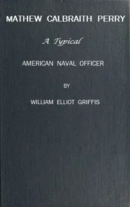 Matthew Calbraith Perry: A Typical American Naval Officer — William Elliot Griffis cover