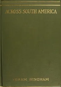 Across South America: An account of a journey from Buenos Aires to Lima by way of Potosí, with notes on Brazil, Argentina, Bolivia, Chile, and Peru — Hiram Bingham cover