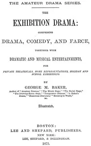 The Exhibition Drama: Comprising Drama, Comedy, and Farce, Together with Dramatic and Musical Entertainments — George M. (George Melville) Baker cover