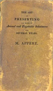 The Art of Preserving All Kinds of Animal and Vegetable Substances for Several Years, 2nd ed.: A work published by the order of the French minister of the interior, on the report of the Board of arts and manufactures — Nicolas Appert cover