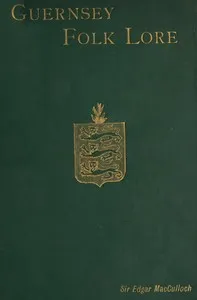 Guernsey Folk Lore: a collection of popular superstitions, legendary tales, peculiar customs, proverbs, weather sayings, etc., of the people of that island — Edgar, Sir MacCulloch cover