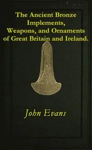 The Ancient Bronze Implements, Weapons, and Ornaments, of Great Britain and Ireland. — John Evans cover