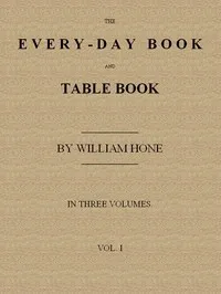 The Every-day Book and Table Book, v. 1 (of 3): or Everlasting Calendar of Popular Amusements, Sports, Pastimes, Ceremonies, Manners, Customs and Events, Incident to Each of the Three Hundred and Sixty-five Days, in past and Present Times; Forming a — William Hone cover