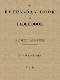 The Every-day Book and Table Book. v. 2 (of 3): or Everlasting Calendar of Popular Amusements, Sports, Pastimes, Ceremonies, Manners, Customs and Events, Incident to Each of the Three Hundred and Sixty-five Days, in past and Present Times; Forming a — William Hone cover