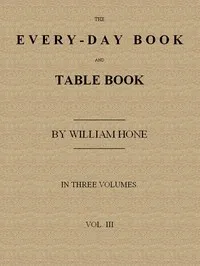 The Every-day Book and Table Book. v. 3 (of 3): Everlasting Calerdar of Popular Amusements, Sports, Pastimes, Ceremonies, Manners, Customs and Events, Incident to Each of the Three Hundred and Sixty-five Days, in past and Present Times; Forming a Com — William Hone cover