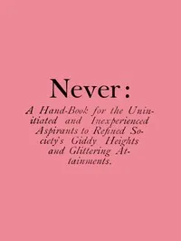 Never: A Hand-Book for the Uninitiated and Inexperienced Aspirants to Refined Society's Giddy Heights and Glittering Attainments. — Nathan Dane Urner cover