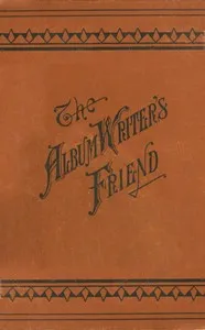 The Album Writer's Friend: Comprising More Than Three Hundred Choice Selections of Poetry and Prose, Suitable for Writing in Autograph Albums, Valentines, Birthday, Christmas and New Year Cards. — Anonymous cover