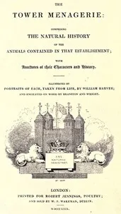 The Tower Menagerie : $b comprising the natural history of the animals contained in that establishment; with anecdotes of their characters and history. — Edward Turner Bennett cover