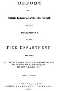 Report of a special committee of the City Council, on the improvement of the Fire Department: and also, on the best means of obtaining an additional supply of water for fire purposes, for the city of Halifax, N.S. — Halifax (N.S.). City Council. Special Committee on the Improvement of the Fire Department cover