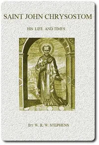 Saint John Chrysostom, His Life and Times: A sketch of the church and the empire in the fourth century — W. R. W. (William Richard Wood) Stephens cover