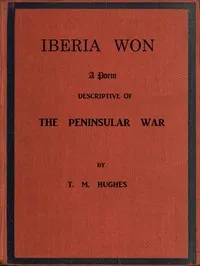 Iberia Won; A poem descriptive of the Peninsular War: With impressions from recent visits to the battle-grounds, and copious historical and illustrative notes — T. M. (Terence McMahon) Hughes cover