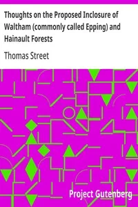 Thoughts on the Proposed Inclosure of Waltham (commonly called Epping) and Hainault Forests: In which a new plan is suggested for disafforesting the same: with the heads of the bill now proposed for that purpose — Thomas Street cover