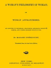 A Woman's Philosophy of Woman; or, Woman affranchised.: An answer to Michelet, Proudhon, Girardin, Legouvé, Comte, and other modern innovators — Madame d' Héricourt cover