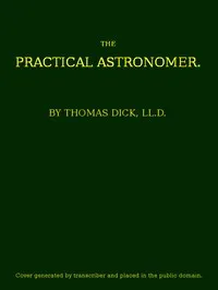 The Practical Astronomer: Comprising illustrations of light and colours--practical descriptions of all kinds of telescopes--the use of the equatorial-transit--circular, and other astronomical instruments, a particular account of the Earl of Rosse's l — Thomas Dick cover