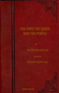 The Pope, the Kings and the People: A History of the Movement to Make the Pope Governor of the World by a Universal Reconstruction of Society from the Issue of the Syllabus to the Close of the Vatican Council — William Arthur cover