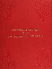 Historical Record of the Fifth, or Princess Charlotte of Wales's Regiment of Dragoon Guards: Containing an Account of the Formation of the Regiment in 1685; with Its Subsequent Services to 1838 — Richard Cannon cover